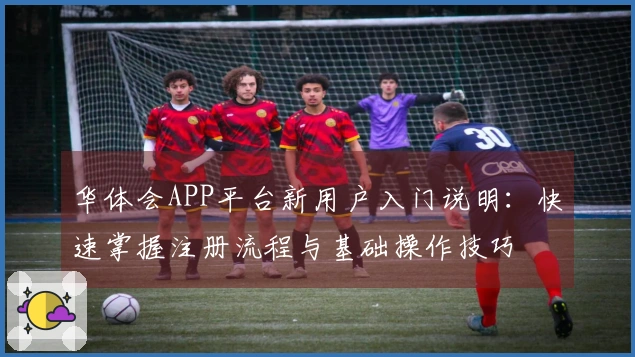 华体会APP平台新用户入门说明：快速掌握注册流程与基础操作技巧