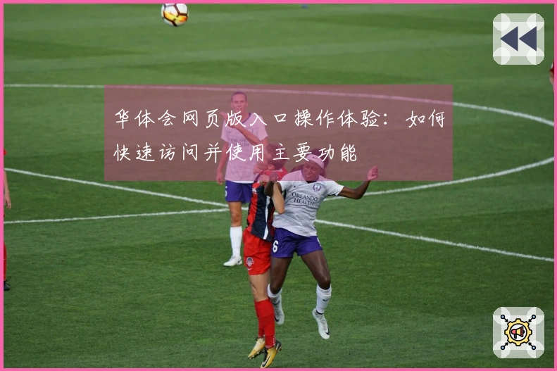 华体会网页版入口操作体验：如何快速访问并使用主要功能