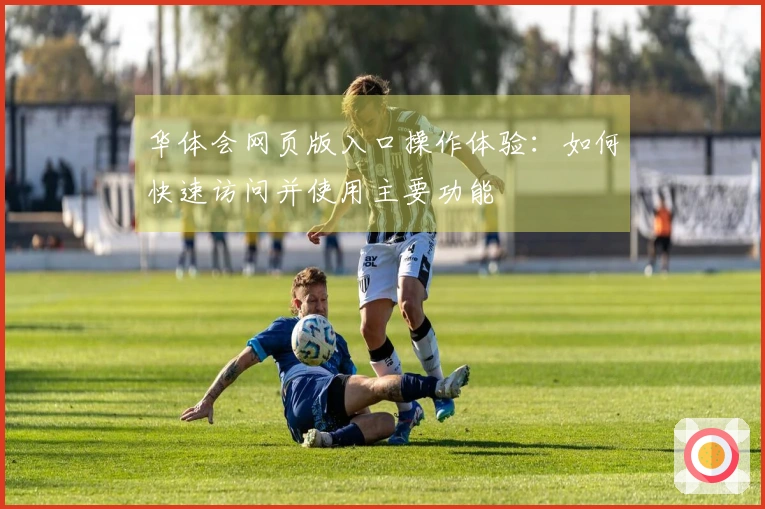 华体会网页版入口操作体验：如何快速访问并使用主要功能