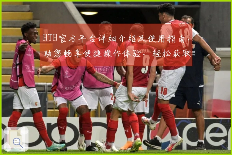 HTH官方平台详细介绍及使用指南，助您畅享便捷操作体验，轻松获取精彩内容