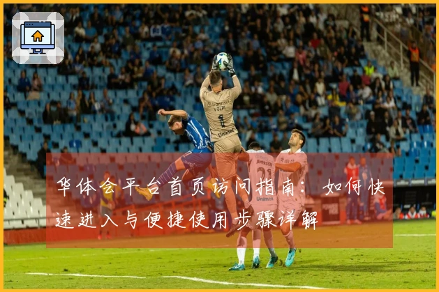 华体会平台首页访问指南：如何快速进入与便捷使用步骤详解