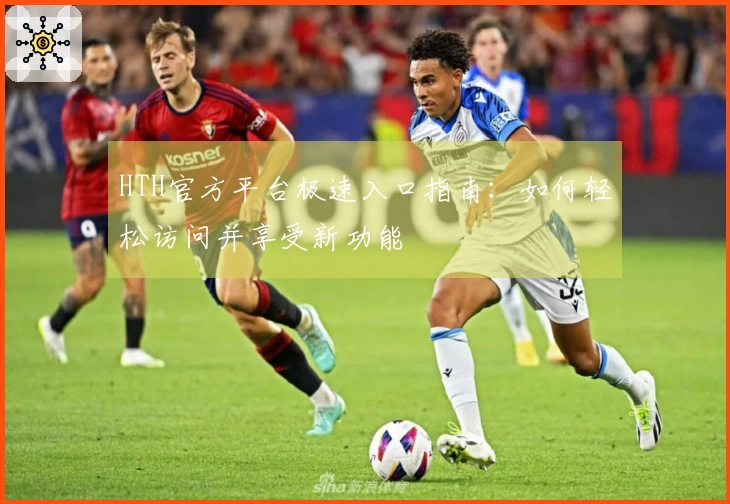 HTH官方平台极速入口指南：如何轻松访问并享受新功能