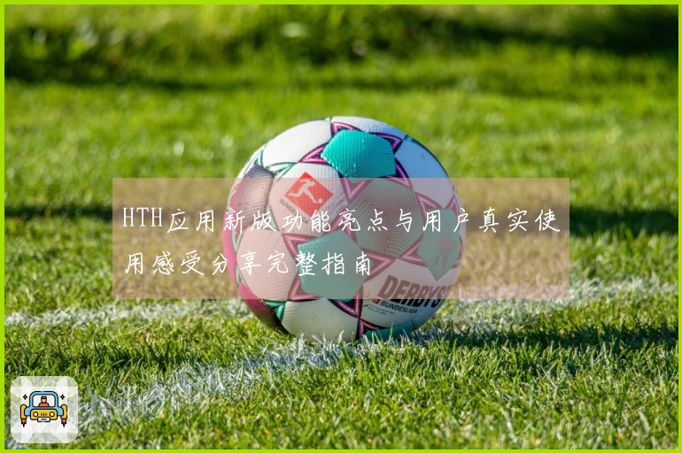 HTH应用新版功能亮点与用户真实使用感受分享完整指南