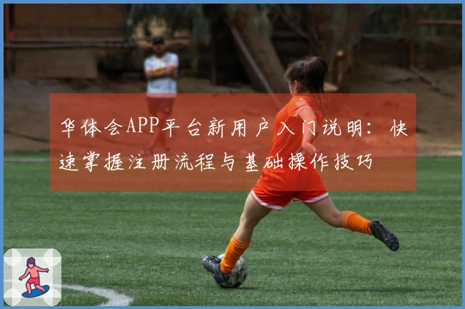 华体会APP平台新用户入门说明:快速掌握注册流程与基础操作技巧