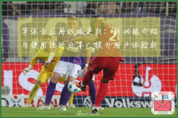 华体会应用版本更新:新功能介绍与使用技巧分享,提升用户体验新高度