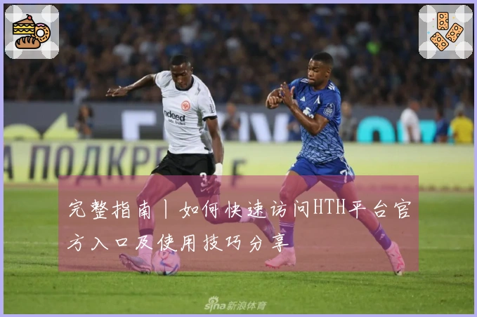 完整指南丨如何快速访问HTH平台官方入口及使用技巧分享