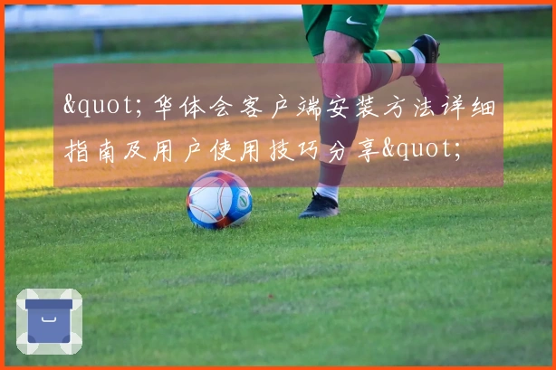"华体会客户端安装方法详细指南及用户使用技巧分享"