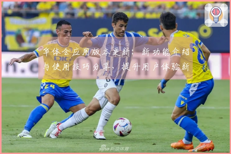 华体会应用版本更新：新功能介绍与使用技巧分享，提升用户体验新高度