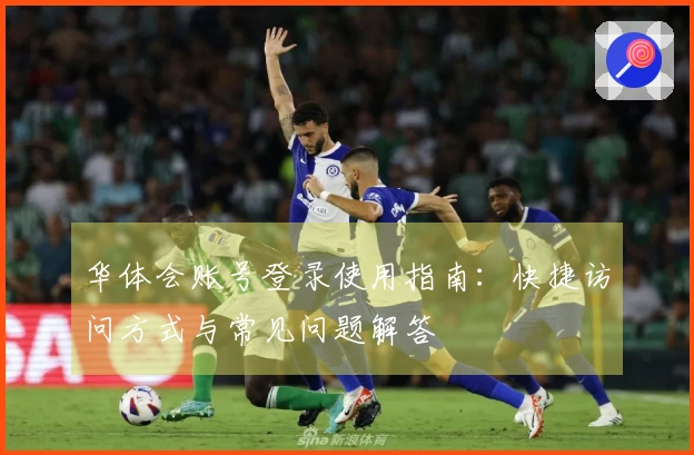 华体会账号登录使用指南:快捷访问方式与常见问题解答