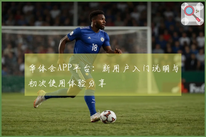 华体会APP平台:新用户入门说明与初次使用体验分享