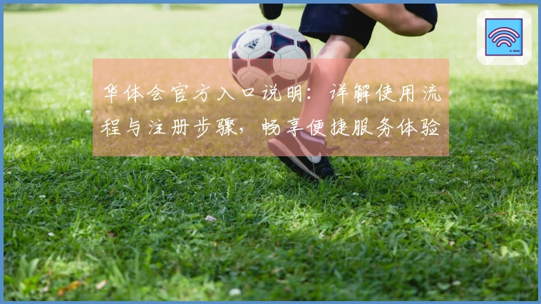华体会官方入口说明：详解使用流程与注册步骤，畅享便捷服务体验