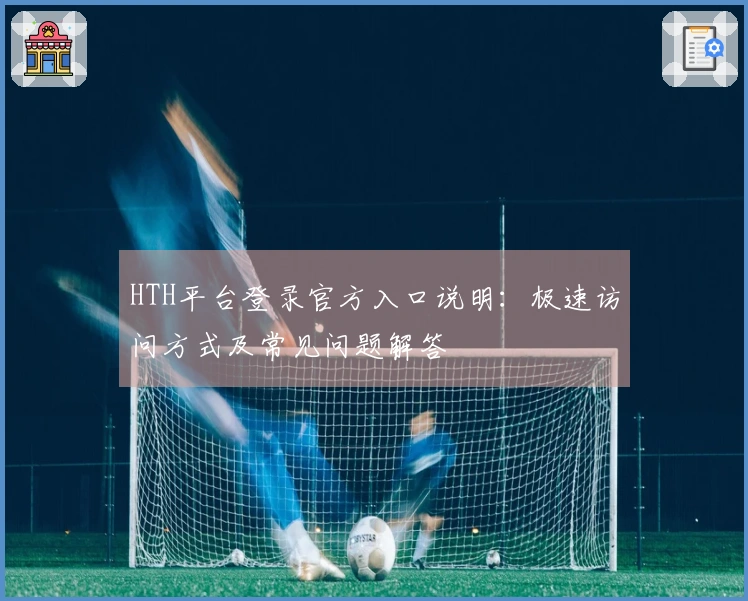 HTH平台登录官方入口说明：极速访问方式及常见问题解答