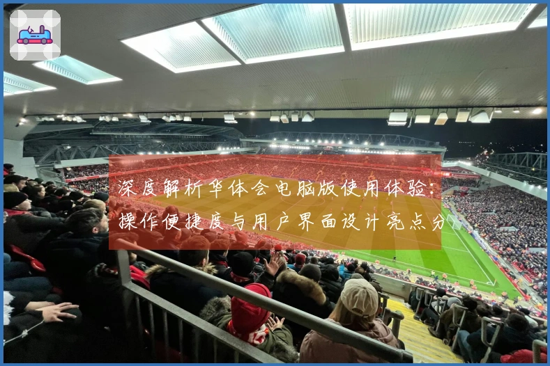 深度解析华体会电脑版使用体验：操作便捷度与用户界面设计亮点分析